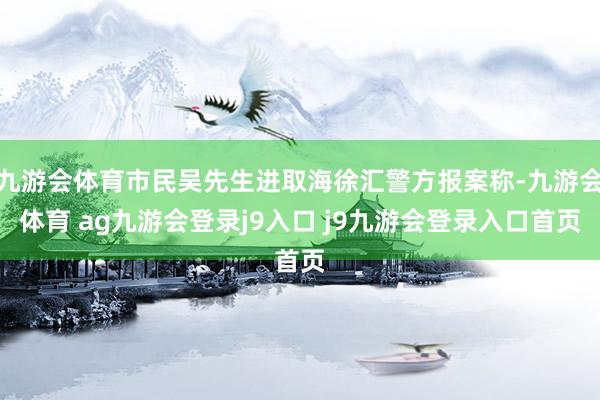 九游会体育市民吴先生进取海徐汇警方报案称-九游会体育 ag九游会登录j9入口 j9九游会登录入口首页