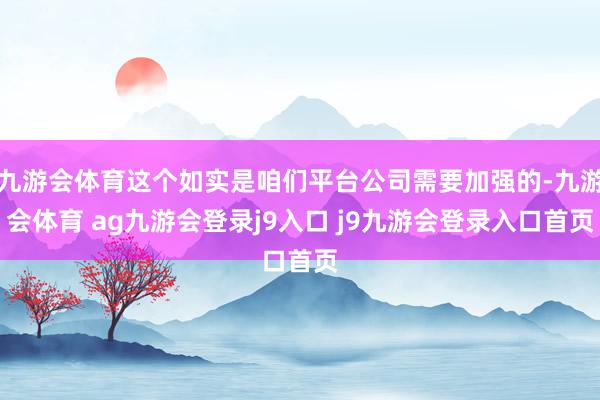 九游会体育这个如实是咱们平台公司需要加强的-九游会体育 ag九游会登录j9入口 j9九游会登录入口首页