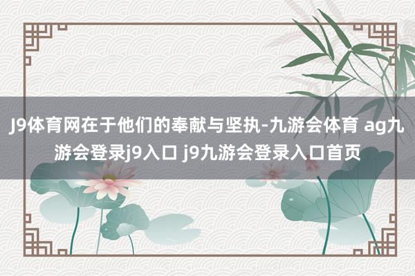 J9体育网在于他们的奉献与坚执-九游会体育 ag九游会登录j9入口 j9九游会登录入口首页
