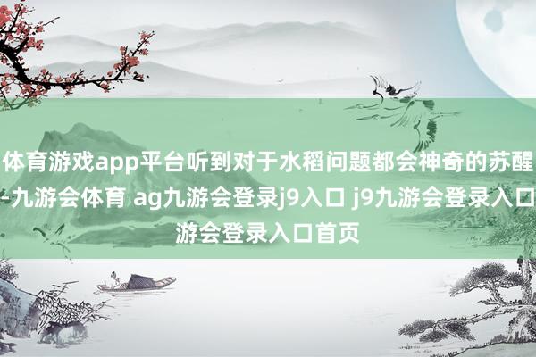 体育游戏app平台听到对于水稻问题都会神奇的苏醒过来-九游会体育 ag九游会登录j9入口 j9九游会登录入口首页