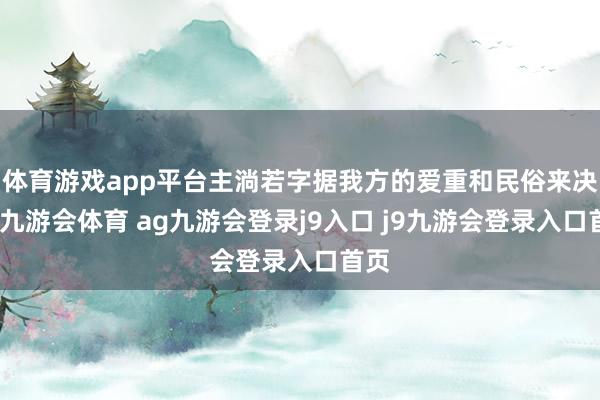 体育游戏app平台主淌若字据我方的爱重和民俗来决定-九游会体育 ag九游会登录j9入口 j9九游会登录入口首页
