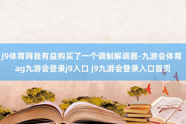 J9体育网我有益购买了一个调制解调器-九游会体育 ag九游会登录j9入口 j9九游会登录入口首页