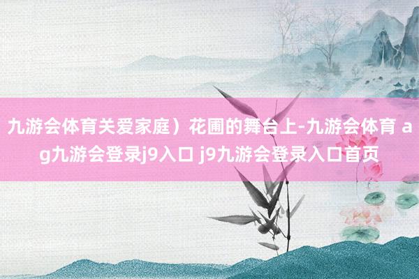 九游会体育关爱家庭）花圃的舞台上-九游会体育 ag九游会登录j9入口 j9九游会登录入口首页