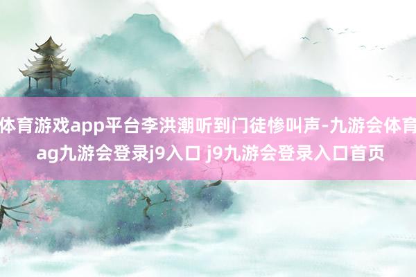 体育游戏app平台李洪潮听到门徒惨叫声-九游会体育 ag九游会登录j9入口 j9九游会登录入口首页