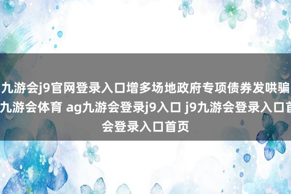 九游会j9官网登录入口增多场地政府专项债券发哄骗用-九游会体育 ag九游会登录j9入口 j9九游会登录入口首页