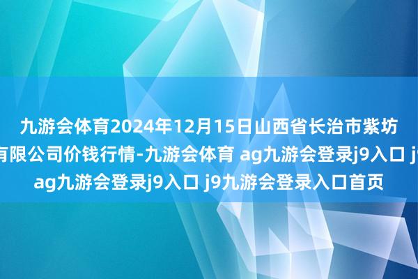 九游会体育2024年12月15日山西省长治市紫坊农家具详尽来回市集有限公司价钱行情-九游会体育 ag九游会登录j9入口 j9九游会登录入口首页
