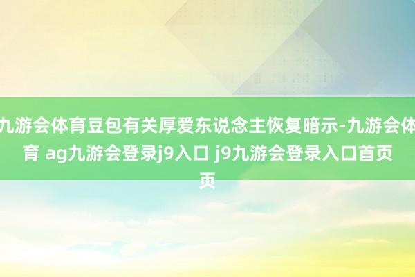 九游会体育豆包有关厚爱东说念主恢复暗示-九游会体育 ag九游会登录j9入口 j9九游会登录入口首页