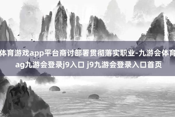 体育游戏app平台商讨部署贯彻落实职业-九游会体育 ag九游会登录j9入口 j9九游会登录入口首页
