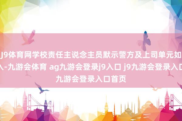 J9体育网学校责任主说念主员默示警方及上司单元如故介入-九游会体育 ag九游会登录j9入口 j9九游会登录入口首页