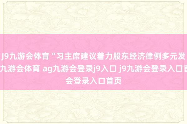 J9九游会体育“习主席建议着力股东经济律例多元发展-九游会体育 ag九游会登录j9入口 j9九游会登录入口首页