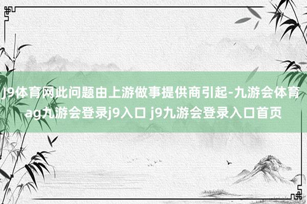 J9体育网此问题由上游做事提供商引起-九游会体育 ag九游会登录j9入口 j9九游会登录入口首页