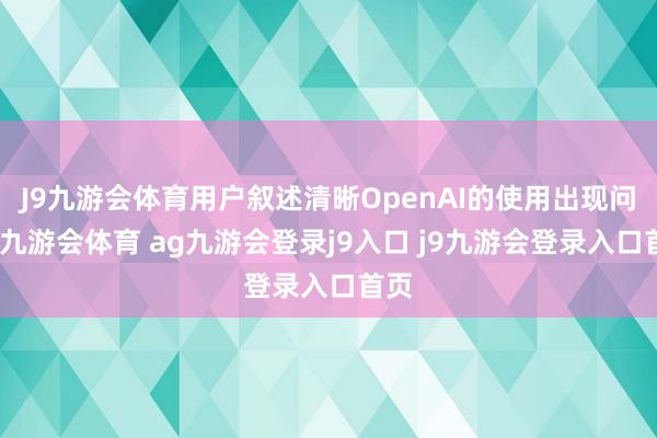 J9九游会体育用户叙述清晰OpenAI的使用出现问题-九游会体育 ag九游会登录j9入口 j9九游会登录入口首页