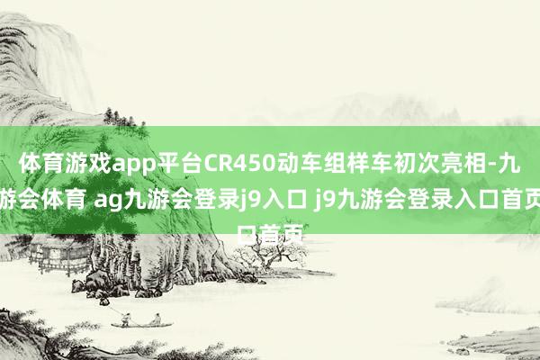 体育游戏app平台CR450动车组样车初次亮相-九游会体育 ag九游会登录j9入口 j9九游会登录入口首页