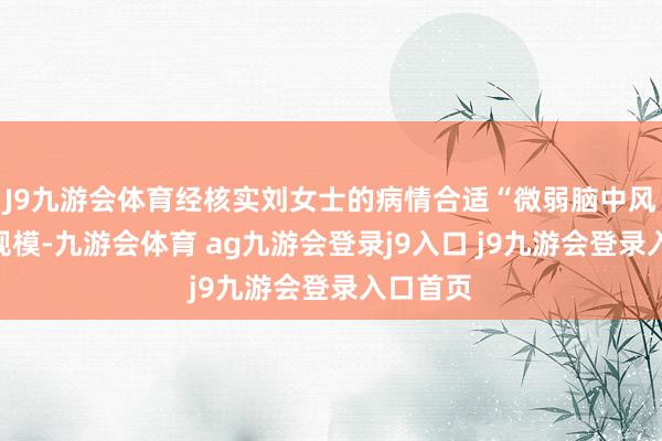 J9九游会体育经核实刘女士的病情合适“微弱脑中风”背负规模-九游会体育 ag九游会登录j9入口 j9九游会登录入口首页