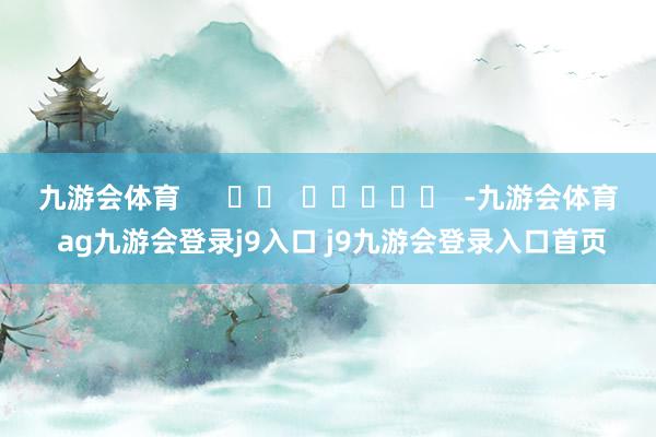 九游会体育      		  					  -九游会体育 ag九游会登录j9入口 j9九游会登录入口首页