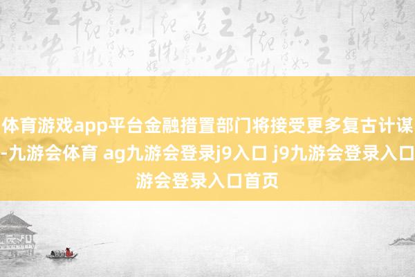 体育游戏app平台金融措置部门将接受更多复古计谋门径-九游会体育 ag九游会登录j9入口 j9九游会登录入口首页