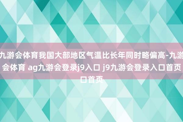 九游会体育我国大部地区气温比长年同时略偏高-九游会体育 ag九游会登录j9入口 j9九游会登录入口首页