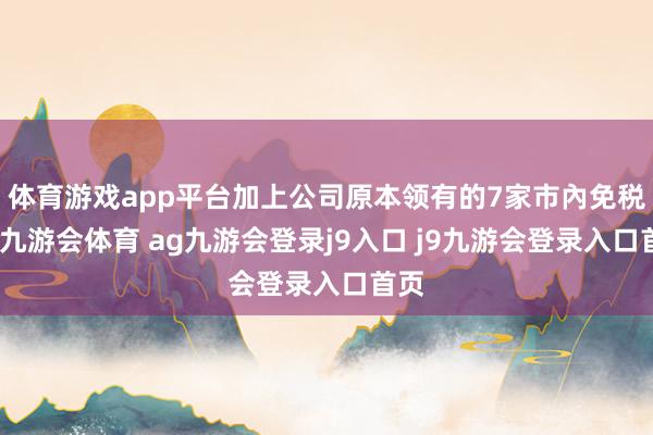 体育游戏app平台加上公司原本领有的7家市內免税店-九游会体育 ag九游会登录j9入口 j9九游会登录入口首页
