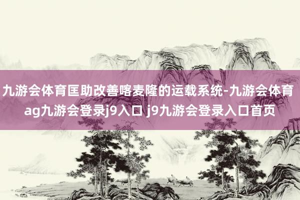 九游会体育匡助改善喀麦隆的运载系统-九游会体育 ag九游会登录j9入口 j9九游会登录入口首页