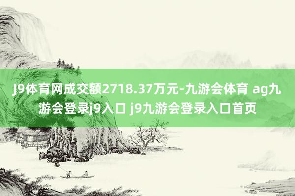 J9体育网成交额2718.37万元-九游会体育 ag九游会登录j9入口 j9九游会登录入口首页