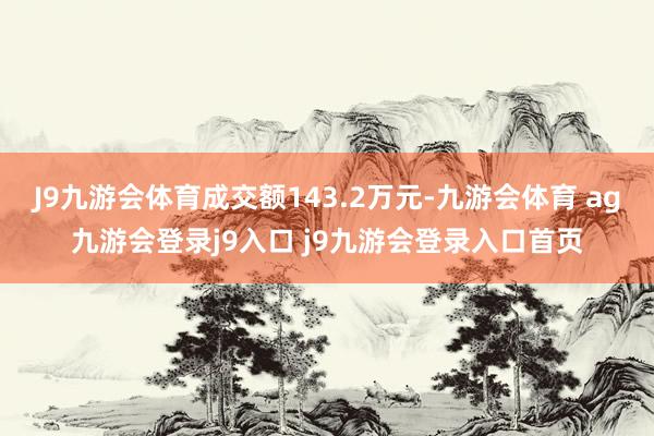 J9九游会体育成交额143.2万元-九游会体育 ag九游会登录j9入口 j9九游会登录入口首页