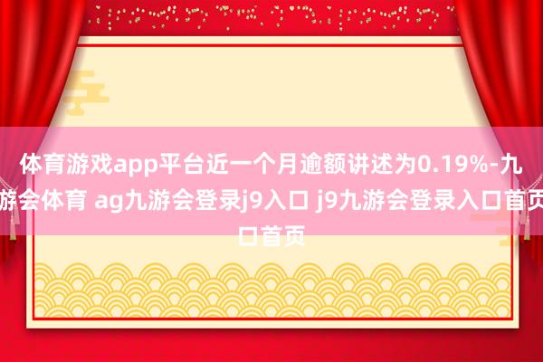 体育游戏app平台近一个月逾额讲述为0.19%-九游会体育 ag九游会登录j9入口 j9九游会登录入口首页