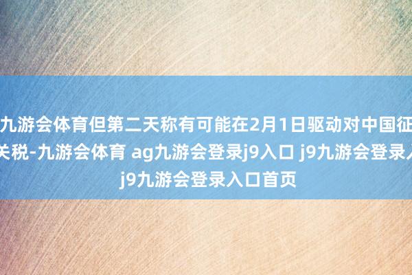 九游会体育但第二天称有可能在2月1日驱动对中国征收10％关税-九游会体育 ag九游会登录j9入口 j9九游会登录入口首页