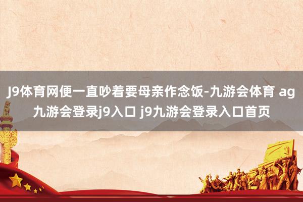 J9体育网便一直吵着要母亲作念饭-九游会体育 ag九游会登录j9入口 j9九游会登录入口首页